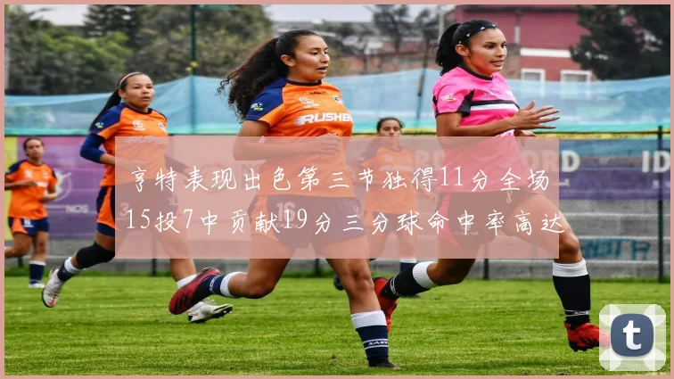 亨特表现出色第三节独得11分全场15投7中贡献19分三分球命中率高达375