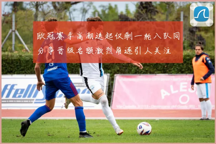 欧冠赛季高潮迭起仅剩一轮八队同分争晋级名额激烈角逐引人关注