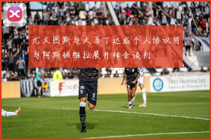 尤文图斯与大马丁达成个人协议将与阿斯顿维拉展开转会谈判