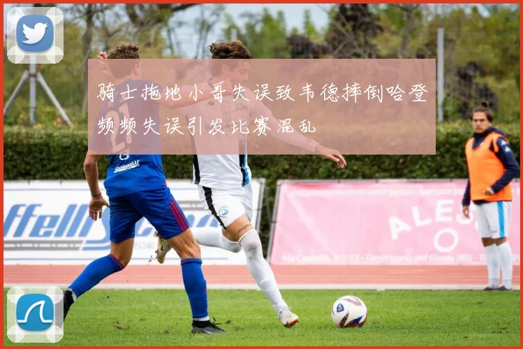 骑士拖地小哥失误致韦德摔倒哈登频频失误引发比赛混乱