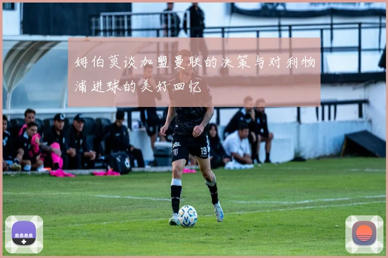 姆伯莫谈加盟曼联的决策与对利物浦进球的美好回忆