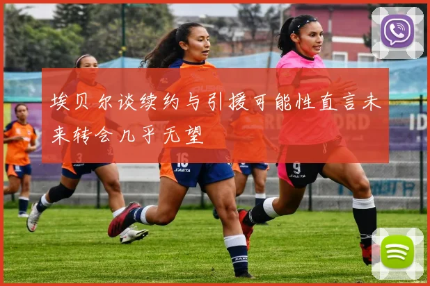 埃贝尔谈续约与引援可能性直言未来转会几乎无望