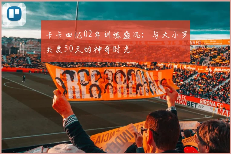 卡卡回忆02年训练盛况:与大小罗共度50天的神奇时光