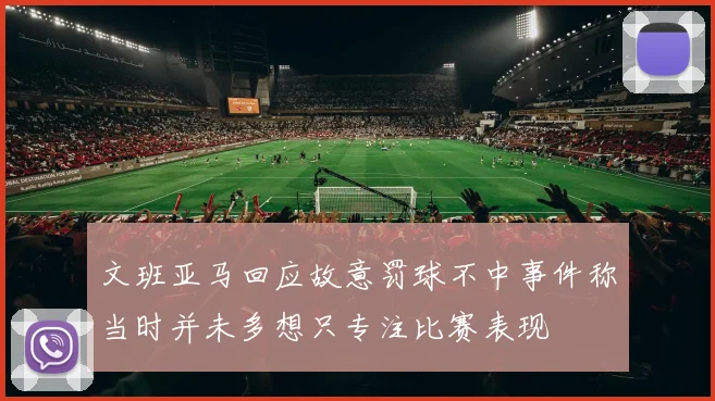 文班亚马回应故意罚球不中事件称当时并未多想只专注比赛表现
