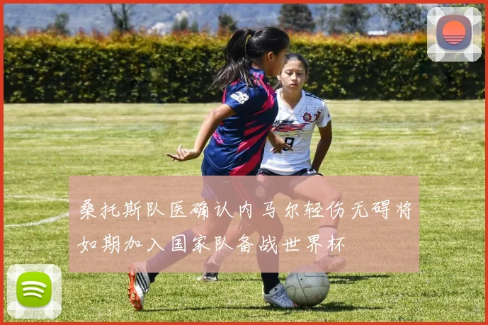 桑托斯队医确认内马尔轻伤无碍将如期加入国家队备战世界杯