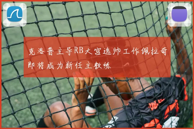 克洛普主导RB大宫选帅工作佩拉奇即将成为新任主教练
