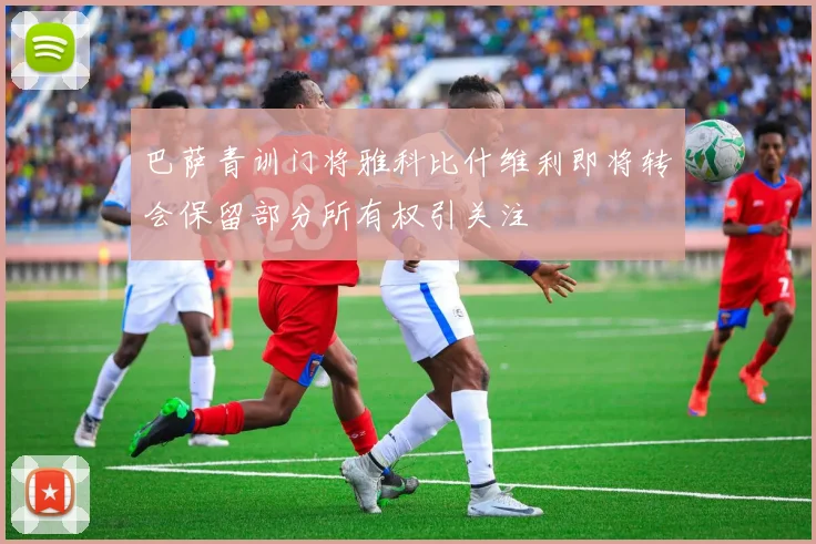 巴萨青训门将雅科比什维利即将转会保留部分所有权引关注
