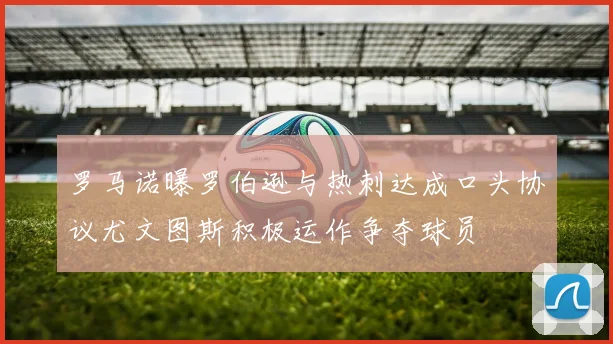 罗马诺曝罗伯逊与热刺达成口头协议尤文图斯积极运作争夺球员