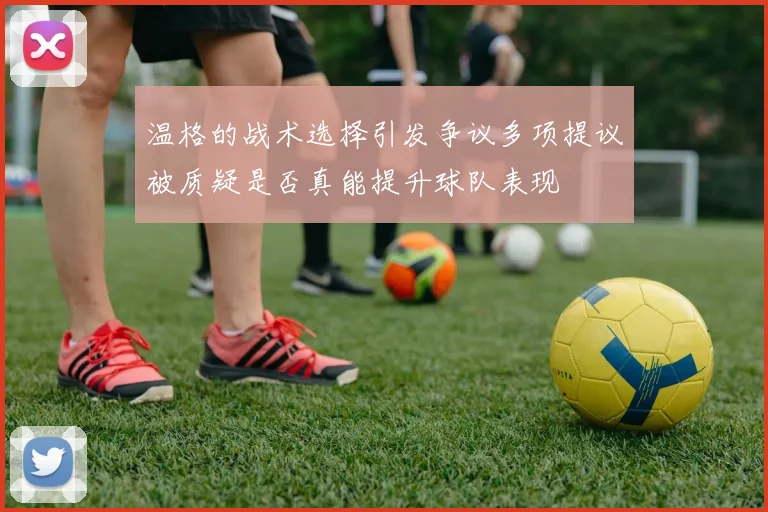 温格的战术选择引发争议多项提议被质疑是否真能提升球队表现