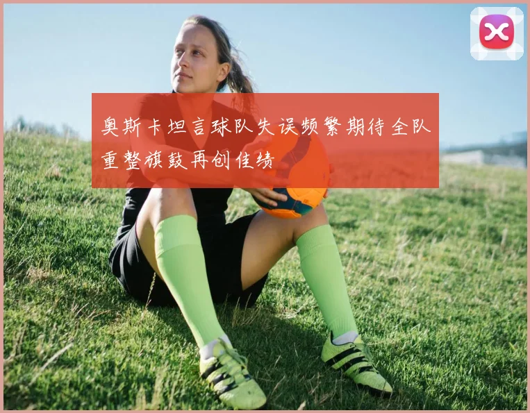 奥斯卡坦言球队失误频繁期待全队重整旗鼓再创佳绩