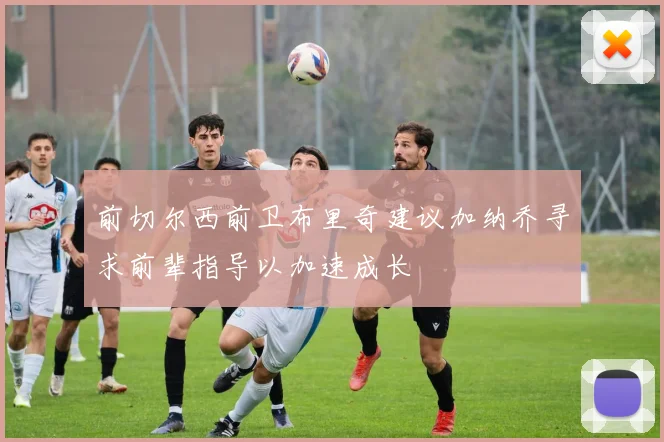 前切尔西前卫布里奇建议加纳乔寻求前辈指导以加速成长