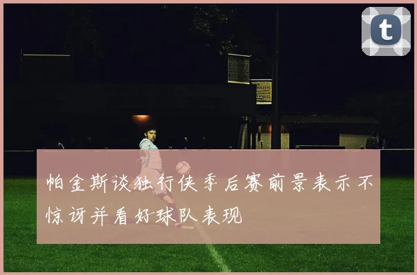 帕金斯谈独行侠季后赛前景表示不惊讶并看好球队表现