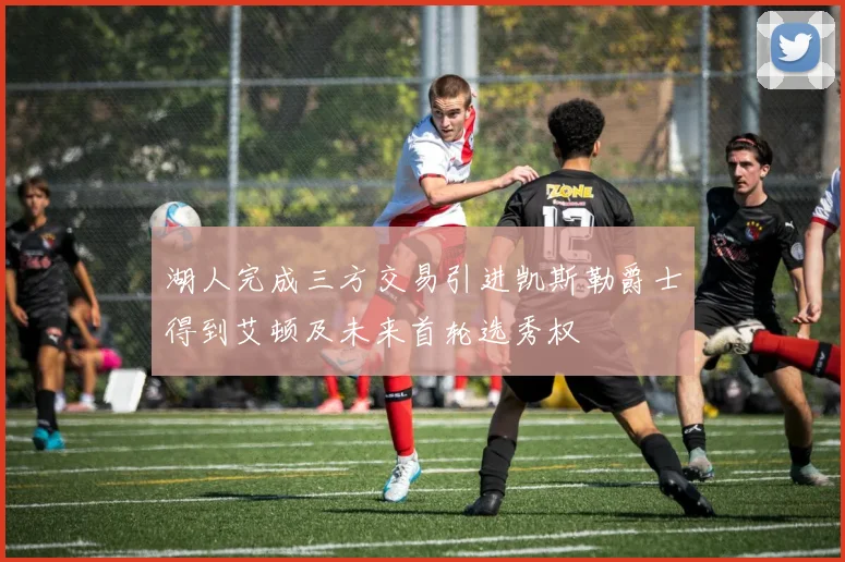 湖人完成三方交易引进凯斯勒爵士得到艾顿及未来首轮选秀权