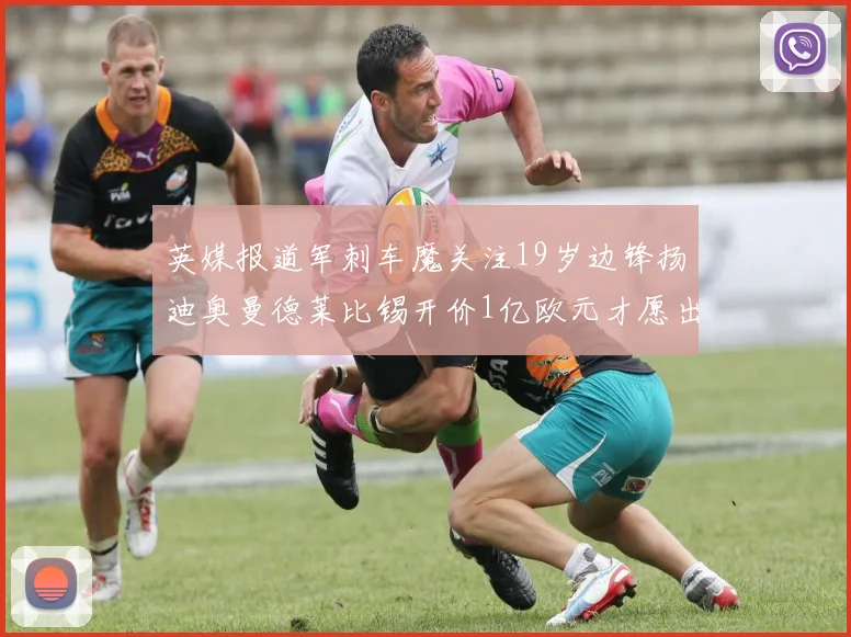 英媒报道军刺车魔关注19岁边锋扬迪奥曼德莱比锡开价1亿欧元才愿出售