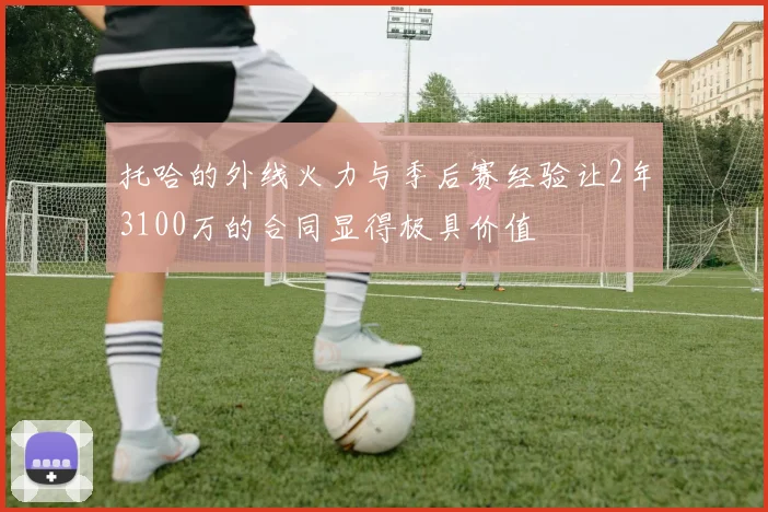 托哈的外线火力与季后赛经验让2年3100万的合同显得极具价值