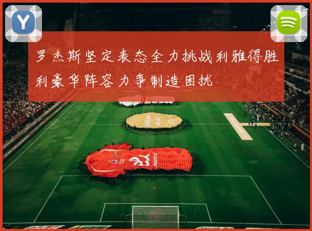 罗杰斯坚定表态全力挑战利雅得胜利豪华阵容力争制造困扰