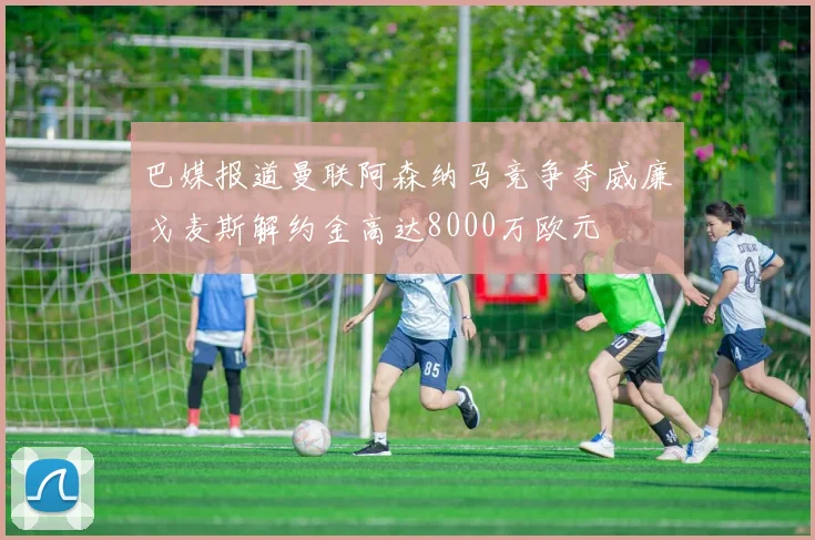 巴媒报道曼联阿森纳马竞争夺威廉戈麦斯解约金高达8000万欧元
