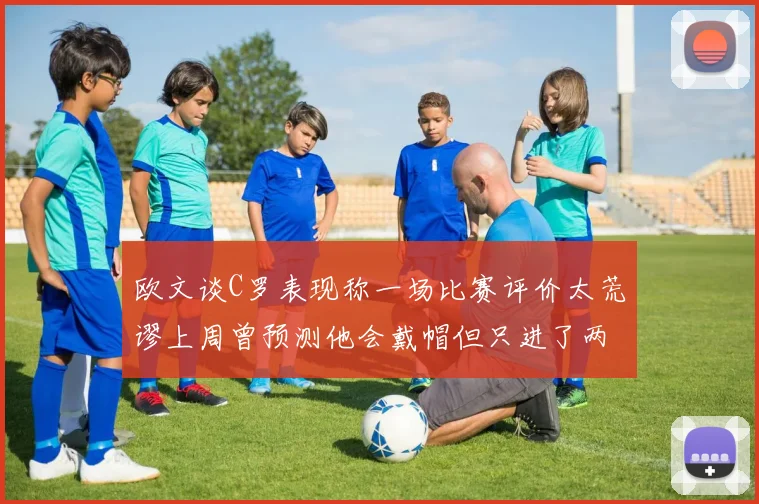 欧文谈C罗表现称一场比赛评价太荒谬上周曾预测他会戴帽但只进了两个球