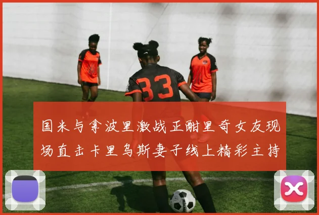 国米与拿波里激战正酣里奇女友现场直击卡里乌斯妻子线上精彩主持