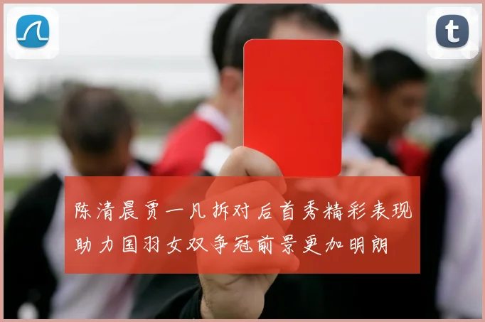 陈清晨贾一凡拆对后首秀精彩表现助力国羽女双争冠前景更加明朗