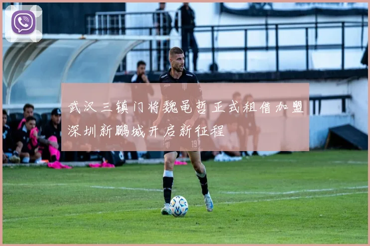 武汉三镇门将魏黾哲正式租借加盟深圳新鹏城开启新征程