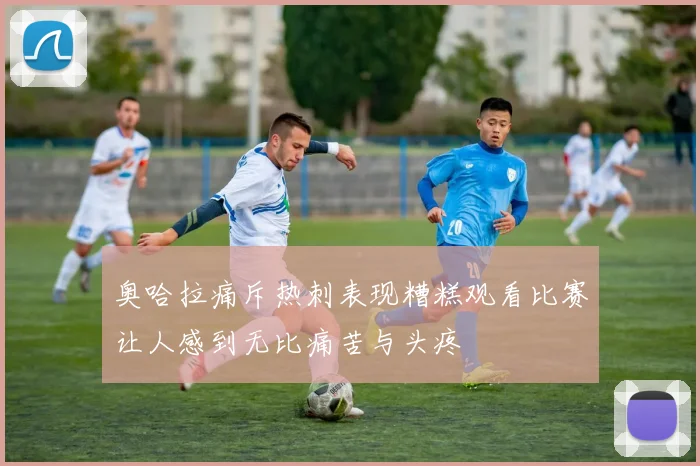 奥哈拉痛斥热刺表现糟糕观看比赛让人感到无比痛苦与头疼