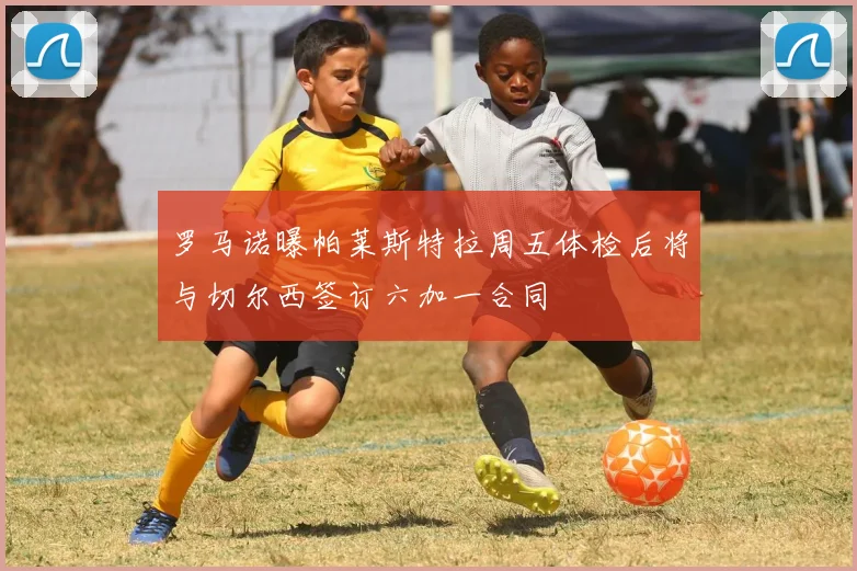 罗马诺曝帕莱斯特拉周五体检后将与切尔西签订六加一合同