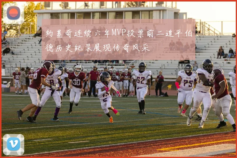 约基奇连续六年MVP投票前二追平伯德历史纪录展现传奇风采