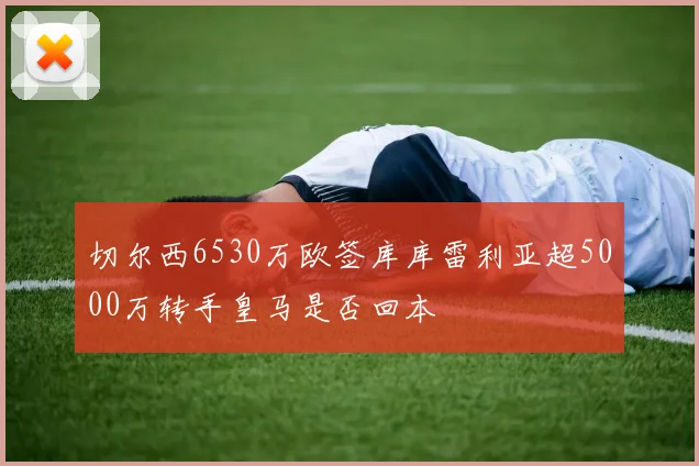 切尔西6530万欧签库库雷利亚超5000万转手皇马是否回本