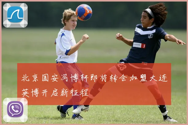 北京国安冯博轩即将转会加盟大连英博开启新征程