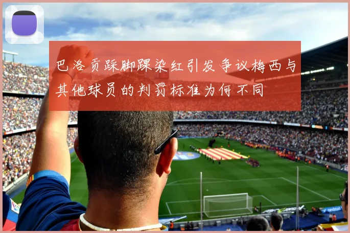 巴洛贡踩脚踝染红引发争议梅西与其他球员的判罚标准为何不同