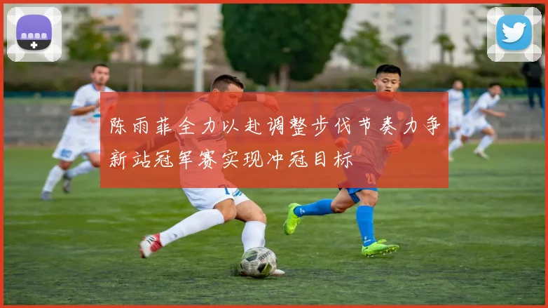 陈雨菲全力以赴调整步伐节奏力争新站冠军赛实现冲冠目标