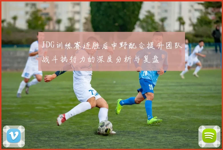 JDG训练赛连胜后中野配合提升团队战斗执行力的深度分析与复盘
