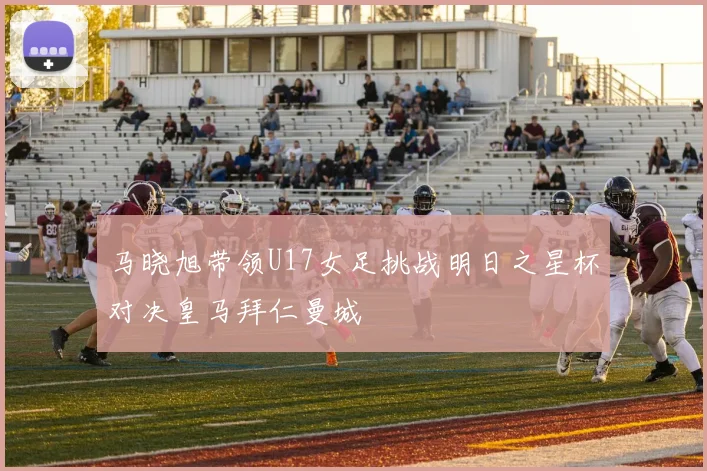 马晓旭带领U17女足挑战明日之星杯对决皇马拜仁曼城